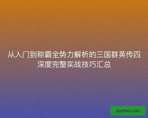 从入门到称霸全势力解析的三国群英传四深度完整实战技巧汇总
