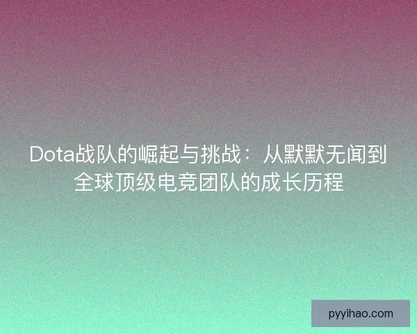 Dota战队的崛起与挑战：从默默无闻到全球顶级电竞团队的成长历程