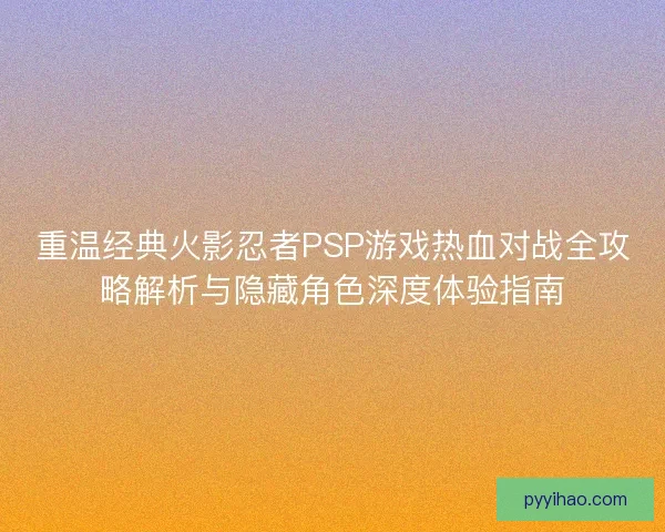 重温经典火影忍者PSP游戏热血对战全攻略解析与隐藏角色深度体验指南