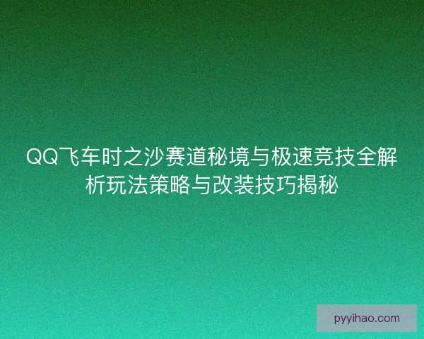 QQ飞车时之沙赛道秘境与极速竞技全解析玩法策略与改装技巧揭秘