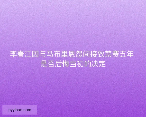 李春江因与马布里恩怨间接致禁赛五年 是否后悔当初的决定