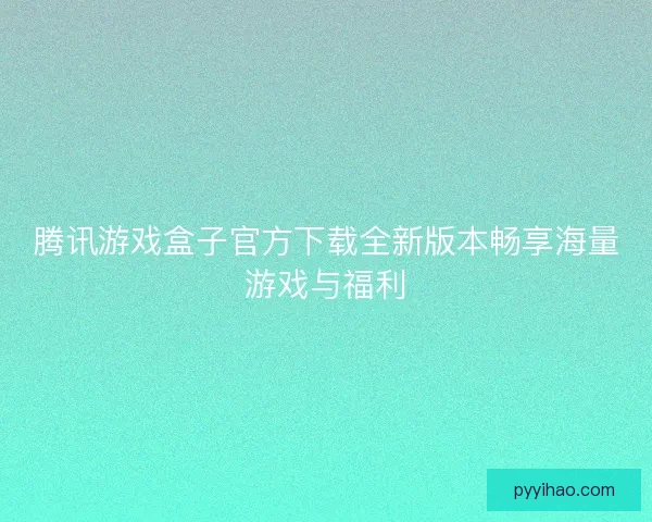 腾讯游戏盒子官方下载全新版本畅享海量游戏与福利
