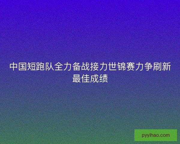 中国短跑队全力备战接力世锦赛力争刷新最佳成绩
