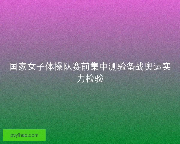 国家女子体操队赛前集中测验备战奥运实力检验